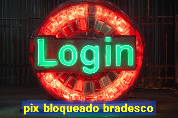 pix bloqueado bradesco